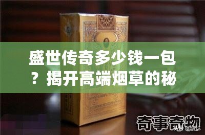 盛世傳奇多少錢一包？揭開高端煙草的秘密！