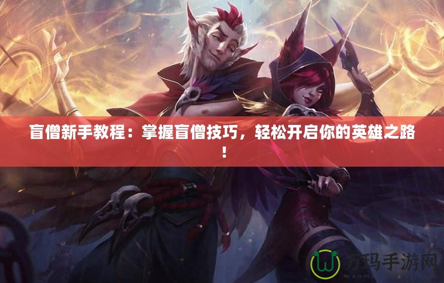 盲僧新手教程：掌握盲僧技巧，輕松開啟你的英雄之路！