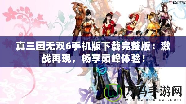 真三國無雙6手機版下載完整版：激戰(zhàn)再現(xiàn)，暢享巔峰體驗！