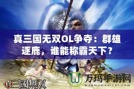 真三國無雙OL爭奪：群雄逐鹿，誰能稱霸天下？