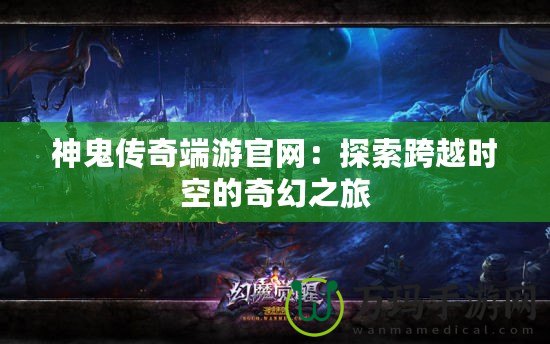 神鬼傳奇端游官網：探索跨越時空的奇幻之旅