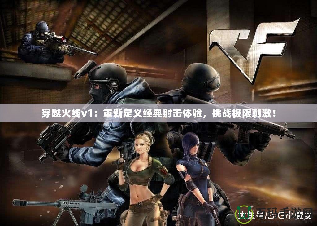 穿越火線v1：重新定義經(jīng)典射擊體驗，挑戰(zhàn)極限刺激！