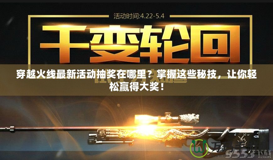 穿越火線最新活動抽獎在哪里？掌握這些秘技，讓你輕松贏得大獎！