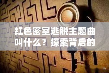 紅色密室逃脫主題曲叫什么？探索背后的音樂魅力與游戲魅力