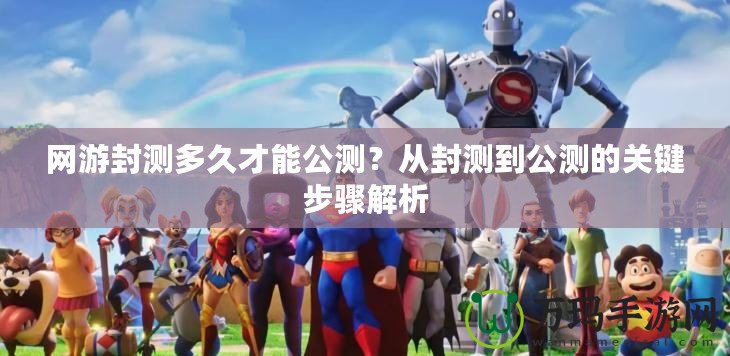 網(wǎng)游封測(cè)多久才能公測(cè)？從封測(cè)到公測(cè)的關(guān)鍵步驟解析
