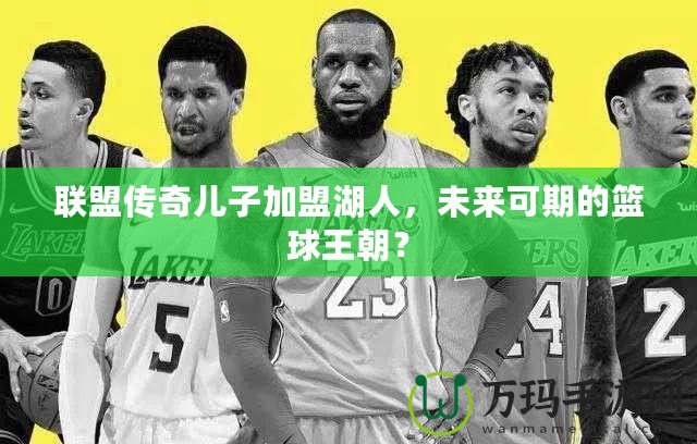 聯(lián)盟傳奇兒子加盟湖人，未來(lái)可期的籃球王朝？