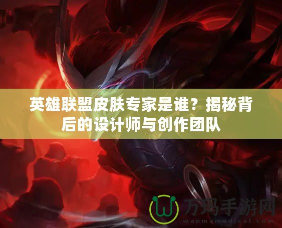 英雄聯(lián)盟皮膚專家是誰？揭秘背后的設(shè)計師與創(chuàng)作團隊