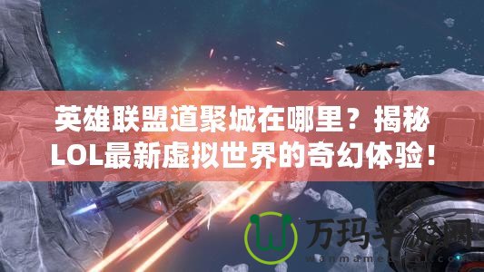 英雄聯(lián)盟道聚城在哪里？揭秘LOL最新虛擬世界的奇幻體驗(yàn)！