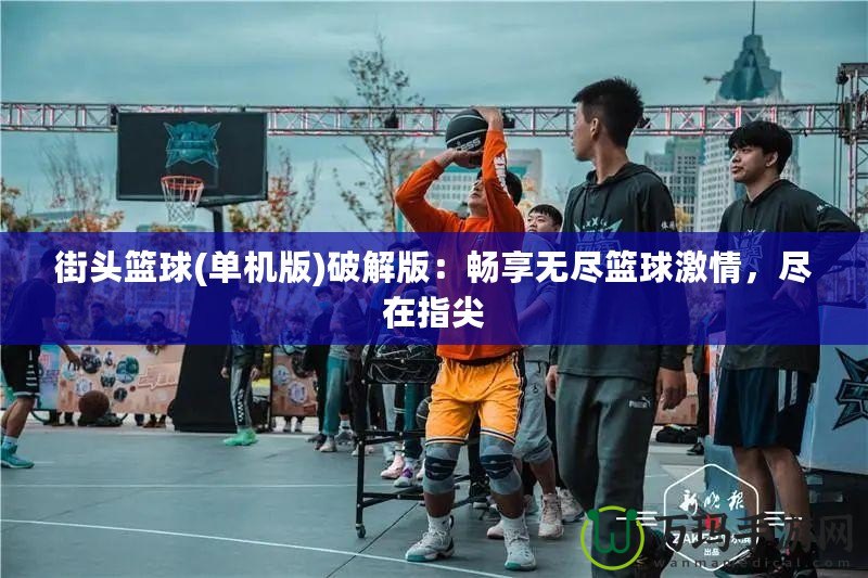 街頭籃球(單機(jī)版)破解版：暢享無盡籃球激情，盡在指尖