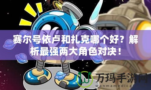 賽爾號(hào)依盧和扎克哪個(gè)好？解析最強(qiáng)兩大角色對(duì)決！