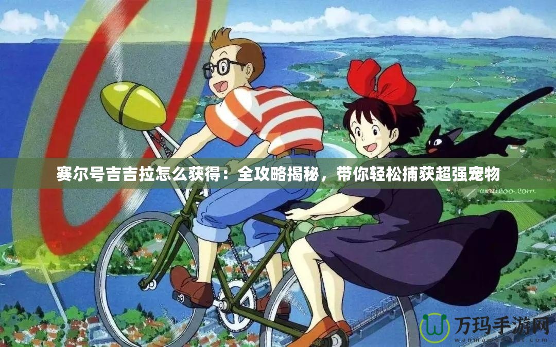 賽爾號吉吉拉怎么獲得：全攻略揭秘，帶你輕松捕獲超強寵物