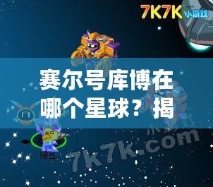 賽爾號庫博在哪個星球？揭開庫博的神秘面紗！