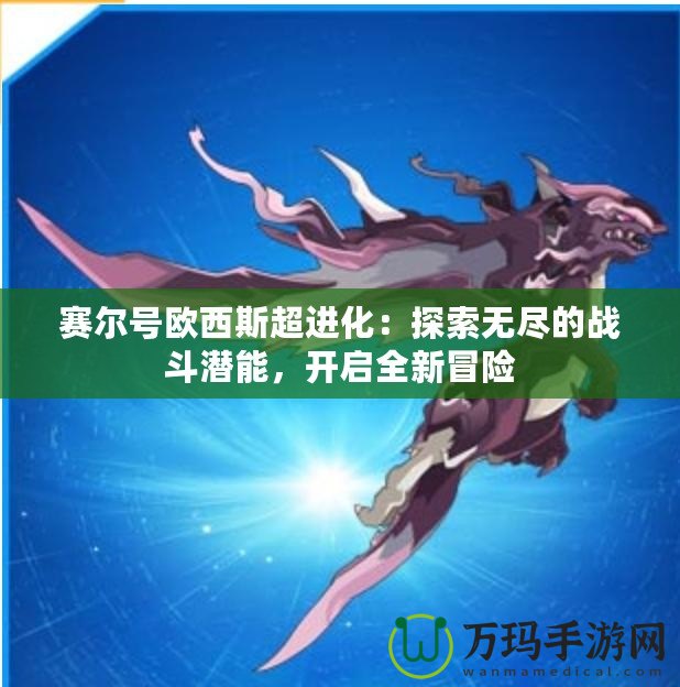 賽爾號歐西斯超進化：探索無盡的戰(zhàn)斗潛能，開啟全新冒險