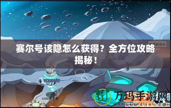 賽爾號(hào)該隱怎么獲得？全方位攻略揭秘！
