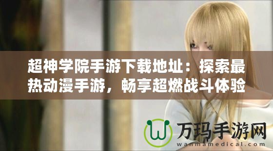 超神學(xué)院手游下載地址：探索最熱動漫手游，暢享超燃戰(zhàn)斗體驗！