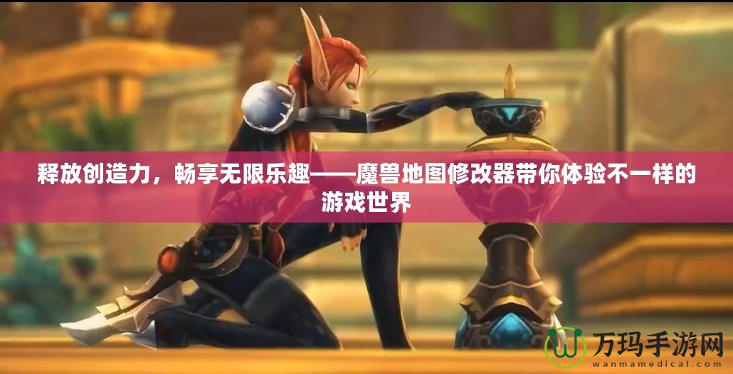 釋放創(chuàng)造力，暢享無限樂趣——魔獸地圖修改器帶你體驗不一樣的游戲世界