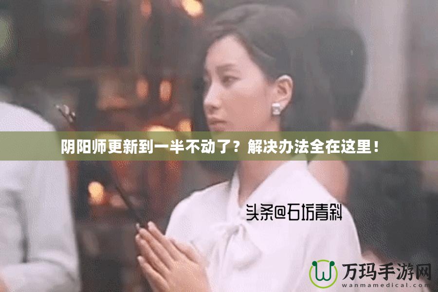 陰陽師更新到一半不動(dòng)了？解決辦法全在這里！