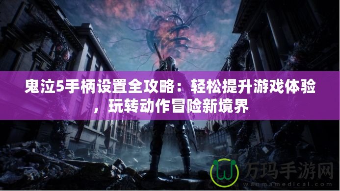 鬼泣5手柄設(shè)置全攻略：輕松提升游戲體驗，玩轉(zhuǎn)動作冒險新境界