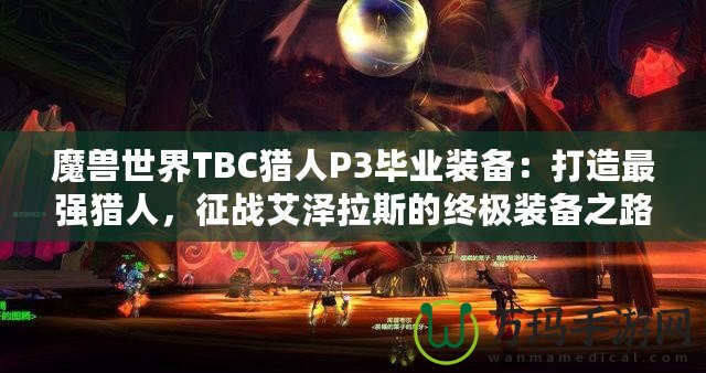 魔獸世界TBC獵人P3畢業(yè)裝備：打造最強(qiáng)獵人，征戰(zhàn)艾澤拉斯的終極裝備之路