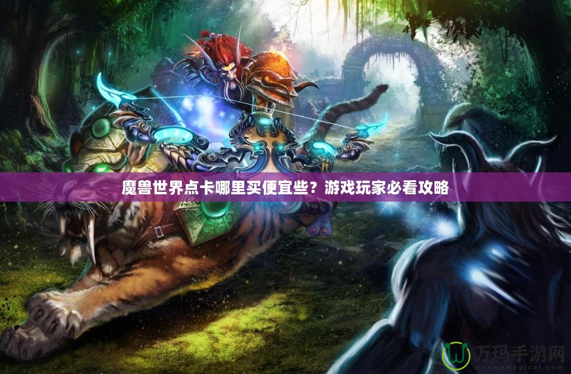 魔獸世界點(diǎn)卡哪里買便宜些？游戲玩家必看攻略