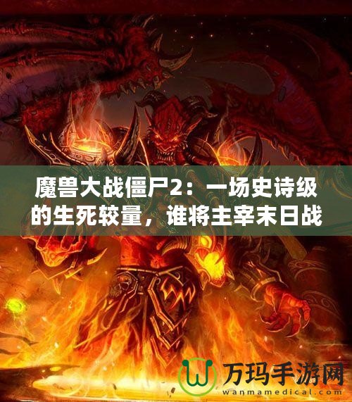 魔獸大戰(zhàn)僵尸2：一場(chǎng)史詩(shī)級(jí)的生死較量，誰(shuí)將主宰末日戰(zhàn)場(chǎng)？