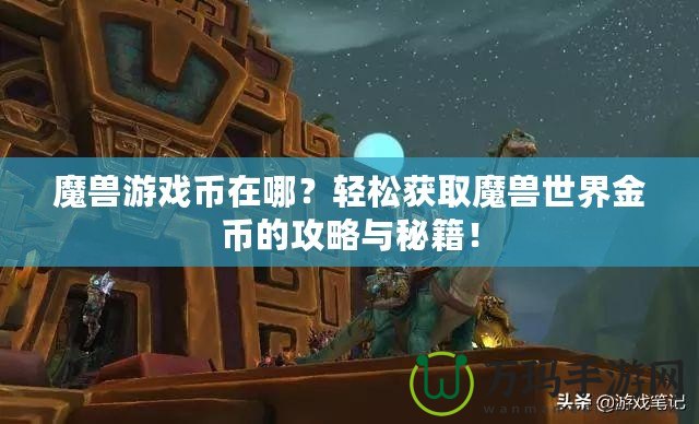 魔獸游戲幣在哪？輕松獲取魔獸世界金幣的攻略與秘籍！