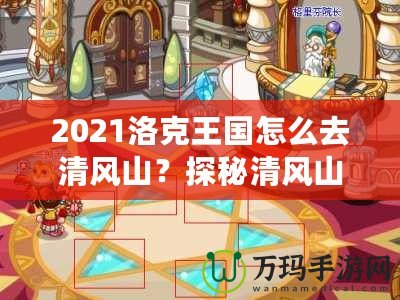 2021洛克王國(guó)怎么去清風(fēng)山？探秘清風(fēng)山的必備指南！