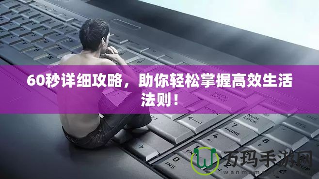 60秒詳細(xì)攻略，助你輕松掌握高效生活法則！