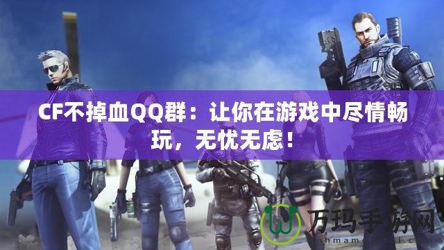 CF不掉血QQ群：讓你在游戲中盡情暢玩，無憂無慮！