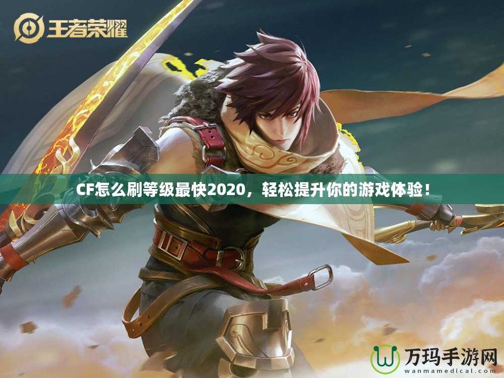 CF怎么刷等級(jí)最快2020，輕松提升你的游戲體驗(yàn)！