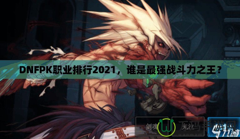 DNFPK職業(yè)排行2021，誰是最強戰(zhàn)斗力之王？