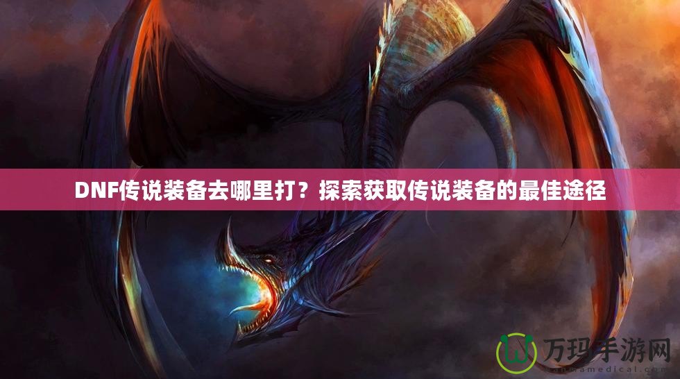 DNF傳說裝備去哪里打？探索獲取傳說裝備的最佳途徑