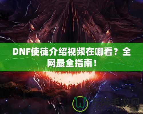 DNF使徒介紹視頻在哪看？全網(wǎng)最全指南！