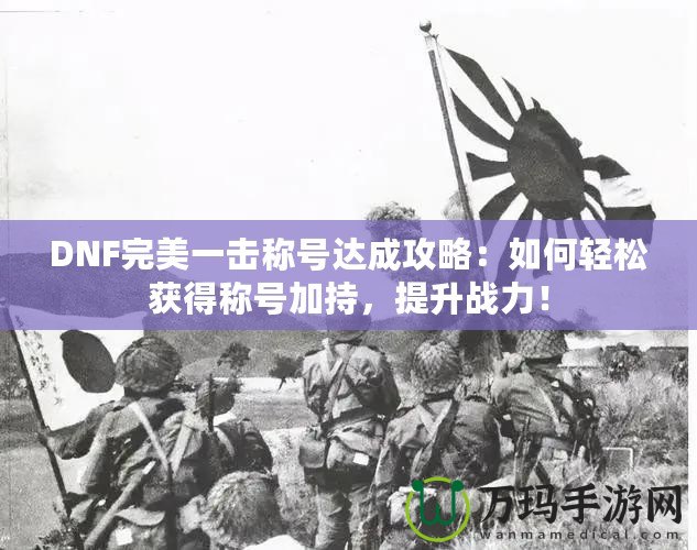 DNF完美一擊稱號達(dá)成攻略：如何輕松獲得稱號加持，提升戰(zhàn)力！
