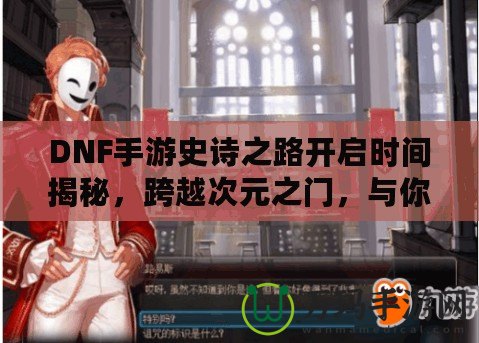 DNF手游史詩之路開啟時間揭秘，跨越次元之門，與你共同書寫傳奇！