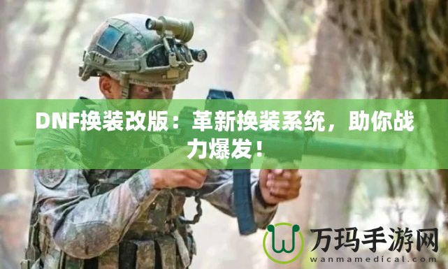 DNF換裝改版：革新?lián)Q裝系統(tǒng)，助你戰(zhàn)力爆發(fā)！