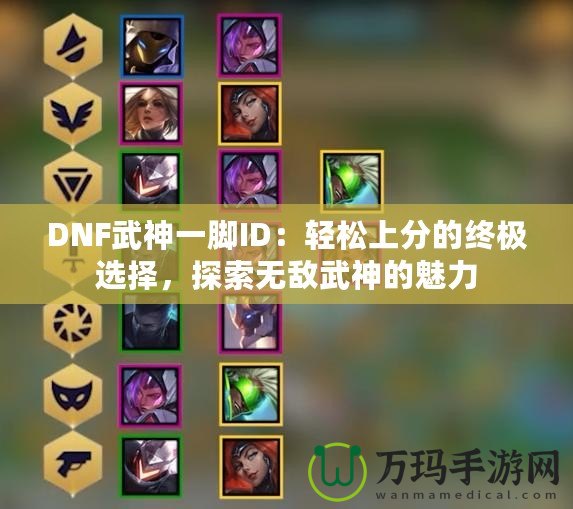 DNF武神一腳ID：輕松上分的終極選擇，探索無(wú)敵武神的魅力