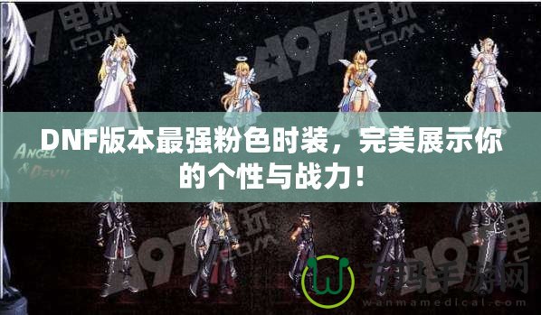 DNF版本最強粉色時裝，完美展示你的個性與戰(zhàn)力！