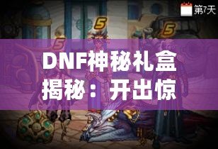 DNF神秘禮盒揭秘：開出驚喜與珍稀獎(jiǎng)勵(lì)，等你來拿！