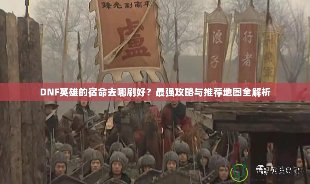 DNF英雄的宿命去哪刷好？最強(qiáng)攻略與推薦地圖全解析