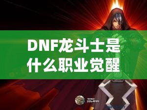 DNF龍斗士是什么職業(yè)覺醒名？深入解析龍斗士的覺醒之力