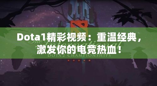 Dota1精彩視頻：重溫經(jīng)典，激發(fā)你的電競熱血！