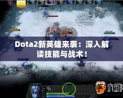Dota2新英雄來襲:深入解讀技能與戰(zhàn)術! Dota2新英雄來襲:深入解讀技能與戰(zhàn)術!