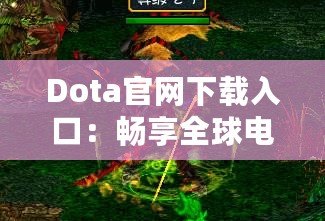 Dota官網(wǎng)下載入口：暢享全球電競(jìng)盛宴，助你成為戰(zhàn)場(chǎng)之王