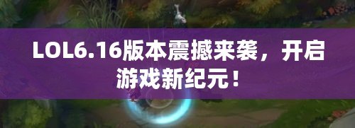 LOL6.16版本震撼來襲，開啟游戲新紀(jì)元！
