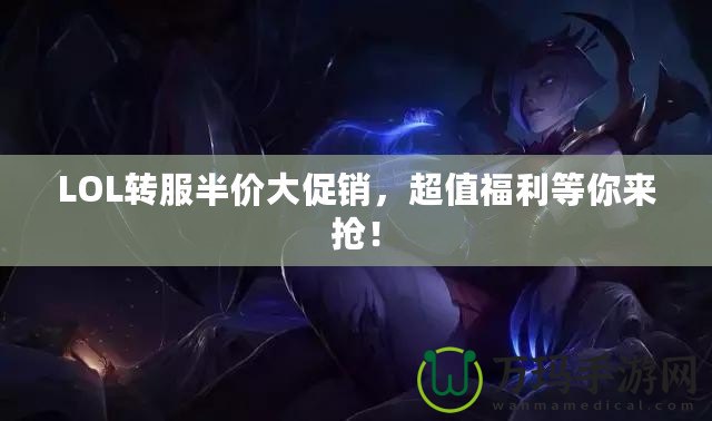 LOL轉(zhuǎn)服半價(jià)大促銷，超值福利等你來搶！