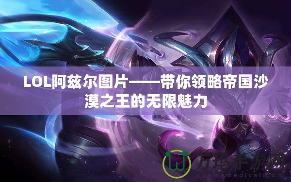 LOL阿茲爾圖片——帶你領(lǐng)略帝國(guó)沙漠之王的無(wú)限魅力