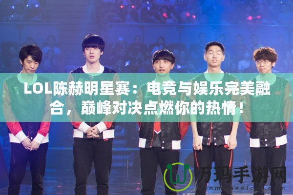 LOL陳赫明星賽：電競(jìng)與娛樂(lè)完美融合，巔峰對(duì)決點(diǎn)燃你的熱情！