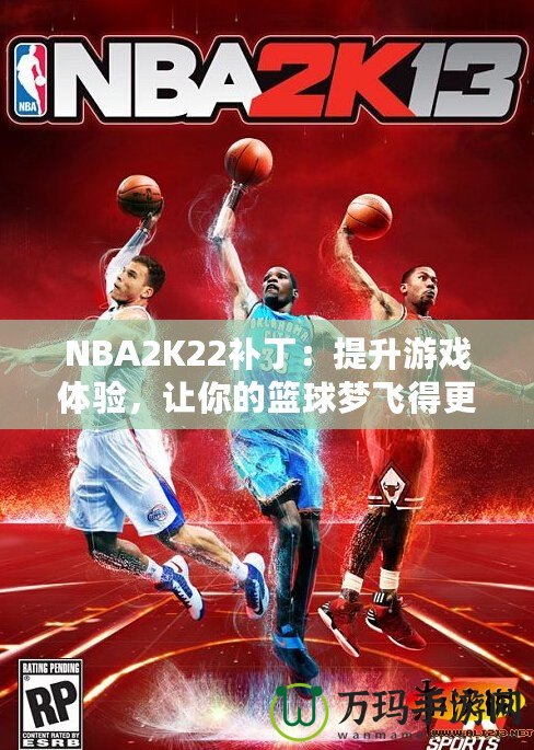 NBA2K22補(bǔ)丁：提升游戲體驗(yàn)，讓你的籃球夢(mèng)飛得更遠(yuǎn)