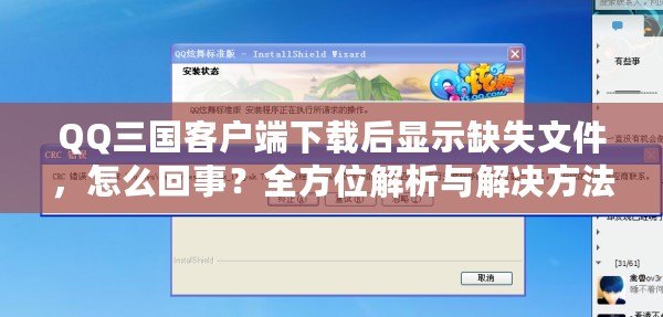 QQ三國客戶端下載后顯示缺失文件，怎么回事？全方位解析與解決方法